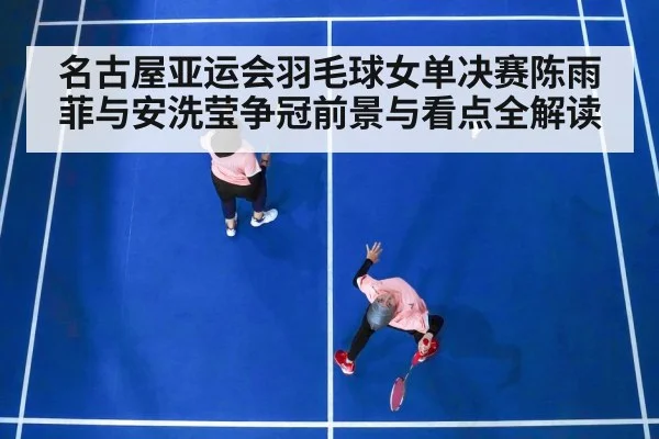 名古屋亚运会羽毛球女单决赛陈雨菲与安洗莹争冠前景与看点全解读
