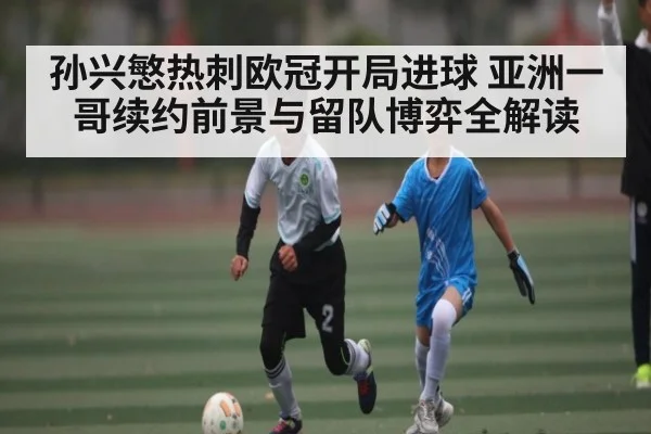 孙兴慜热刺欧冠开局进球 亚洲一哥续约前景与留队博弈全解读