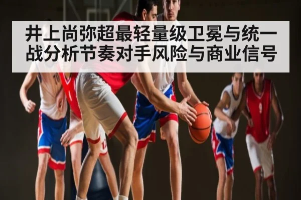 井上尚弥超最轻量级卫冕与统一战分析节奏对手风险与商业信号