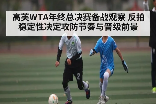 高芙WTA年终总决赛备战观察 反拍稳定性决定攻防节奏与晋级前景