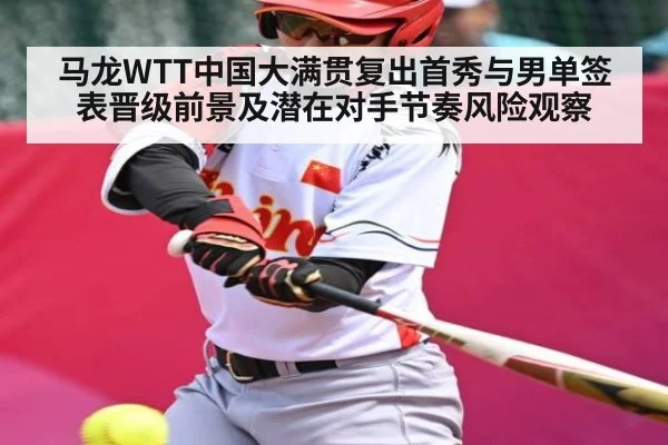 马龙WTT中国大满贯复出首秀与男单签表晋级前景及潜在对手节奏风险观察