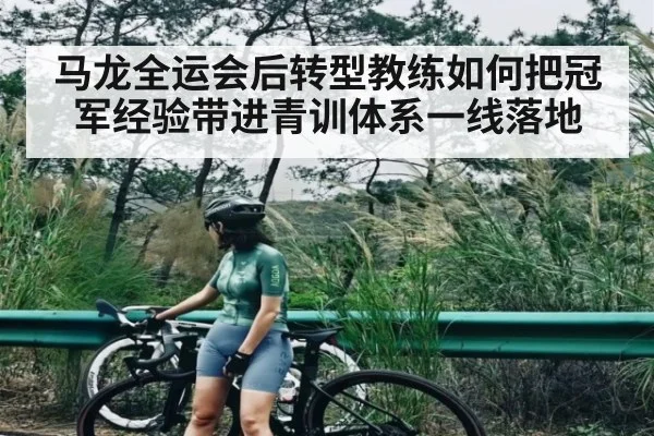马龙全运会后转型教练如何把冠军经验带进青训体系一线落地